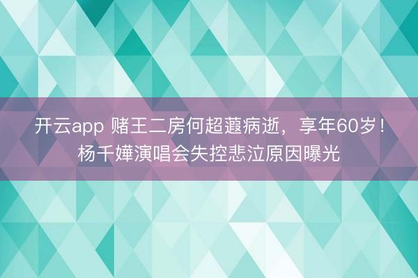 开云app 赌王二房何超蕸病逝，享年60岁！杨千嬅演唱会失控悲泣原因曝光