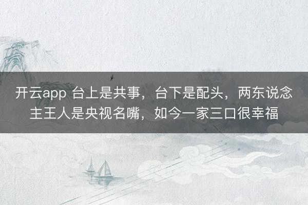 开云app 台上是共事，台下是配头，两东说念主王人是央视名嘴，如今一家三口很幸福