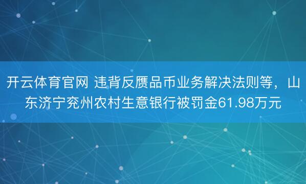 开云体育官网 违背反赝品币业务解决法则等，山东济宁兖州农村生意银行被罚金61.98万元