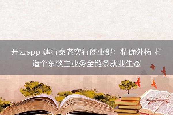 开云app 建行泰老实行商业部：精确外拓 打造个东谈主业务全链条就业生态