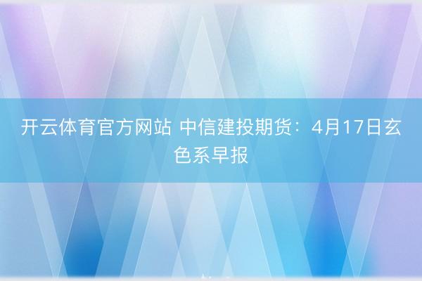 开云体育官方网站 中信建投期货：4月17日玄色系早报