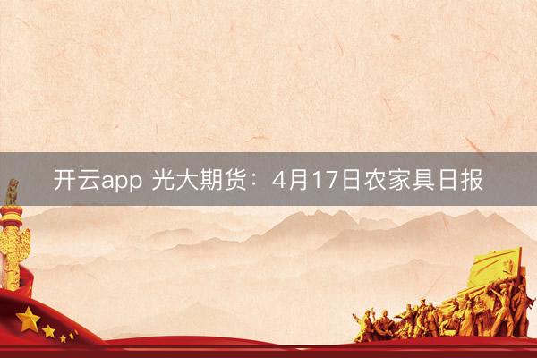 开云app 光大期货：4月17日农家具日报