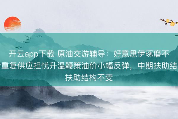 开云app下载 原油交游辅导：好意思伊琢磨不校服行重复供应担忧升温鞭策油价小幅反弹，中期扶助结构不变