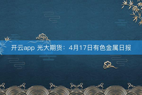 开云app 光大期货：4月17日有色金属日报