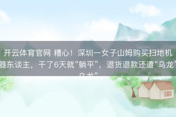 开云体育官网 糟心！深圳一女子山姆购买扫地机器东谈主，干了6天就“躺平”，退货退款还遭“乌龙”
