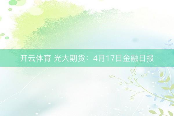 开云体育 光大期货：4月17日金融日报
