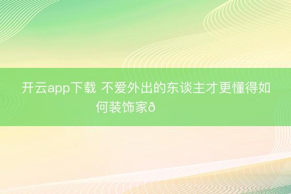 开云app下载 不爱外出的东谈主才更懂得如何装饰家🛋️