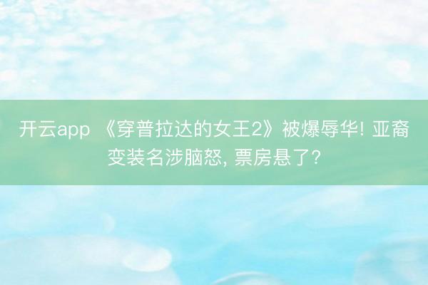 开云app 《穿普拉达的女王2》被爆辱华! 亚裔变装名涉脑怒， 票房悬了?