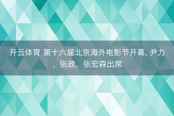 开云体育 第十六届北京海外电影节开幕， 尹力、张政、张宏森出席