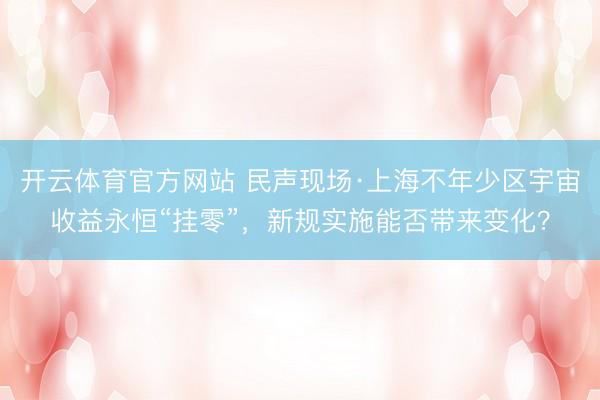 开云体育官方网站 民声现场·上海不年少区宇宙收益永恒“挂零”，新规实施能否带来变化？