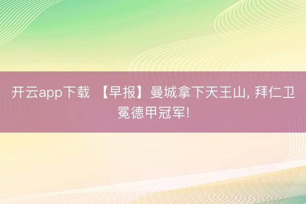 开云app下载 【早报】曼城拿下天王山， 拜仁卫冕德甲冠军!