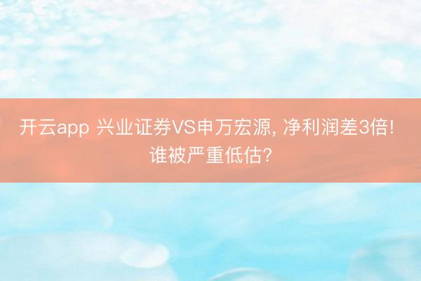 开云app 兴业证券VS申万宏源， 净利润差3倍! 谁被严重低估?