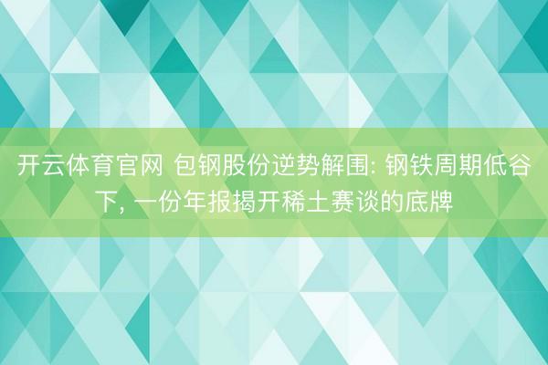 开云体育官网 包钢股份逆势解围: 钢铁周期低谷下， 一份年报揭开稀土赛谈的底牌