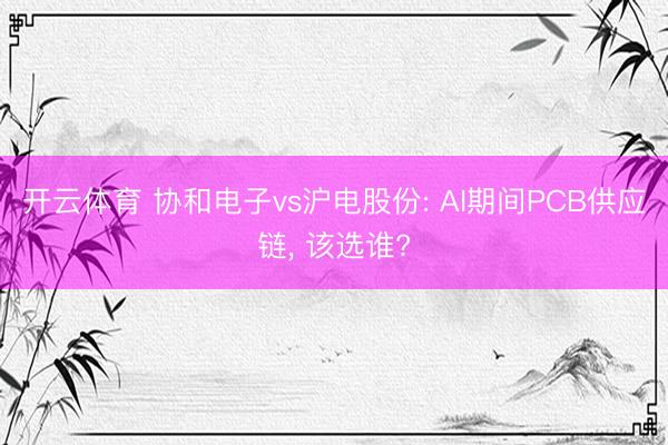 开云体育 协和电子vs沪电股份: AI期间PCB供应链， 该选谁?