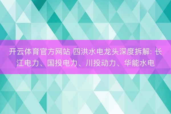 开云体育官方网站 四洪水电龙头深度拆解: 长江电力、国投电力、川投动力、华能水电