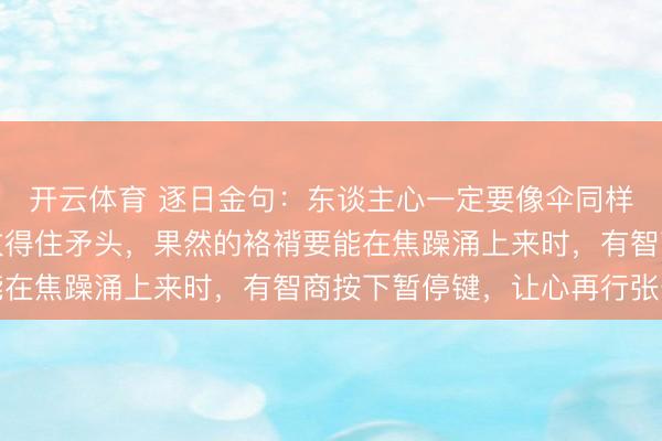 开云体育 逐日金句：东谈主心一定要像伞同样，能撑得刮风雨，也收得住矛头，果然的袼褙要能在焦躁涌上来时，有智商按下暂停键，让心再行张开