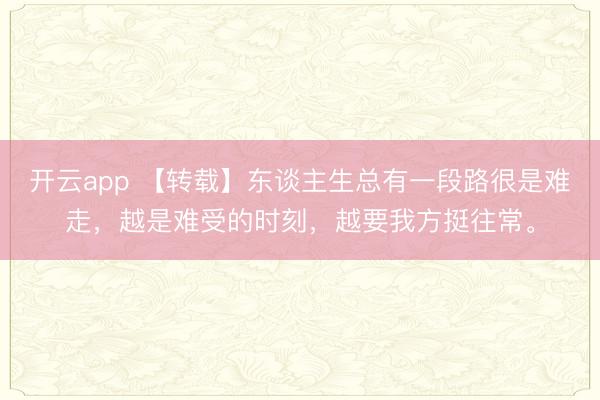 开云app 【转载】东谈主生总有一段路很是难走，越是难受的时刻，越要我方挺往常。