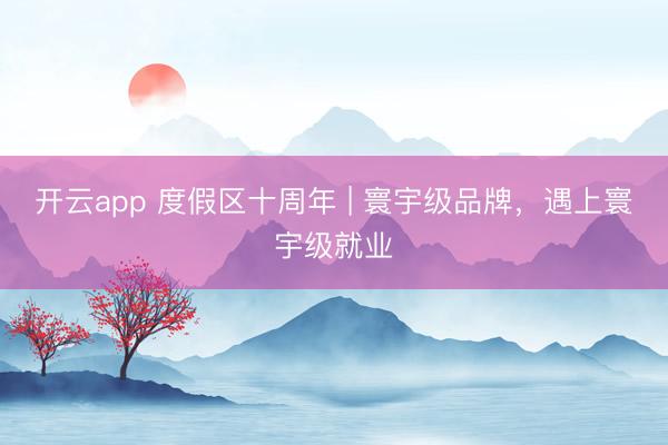开云app 度假区十周年 | 寰宇级品牌，遇上寰宇级就业