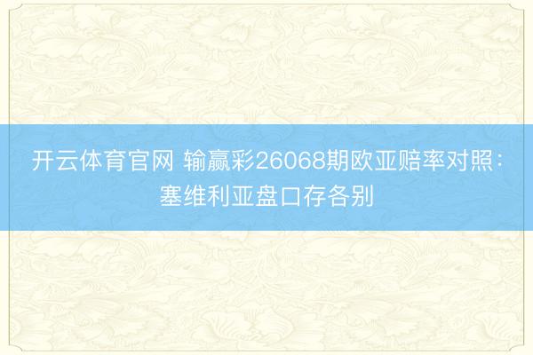 开云体育官网 输赢彩26068期欧亚赔率对照：塞维利亚盘口存各别
