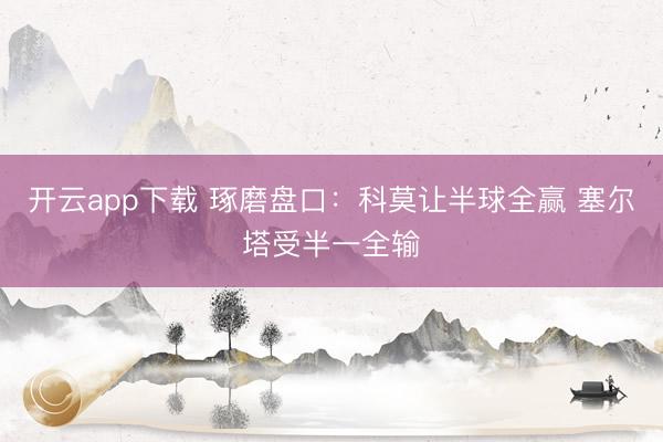 开云app下载 琢磨盘口：科莫让半球全赢 塞尔塔受半一全输