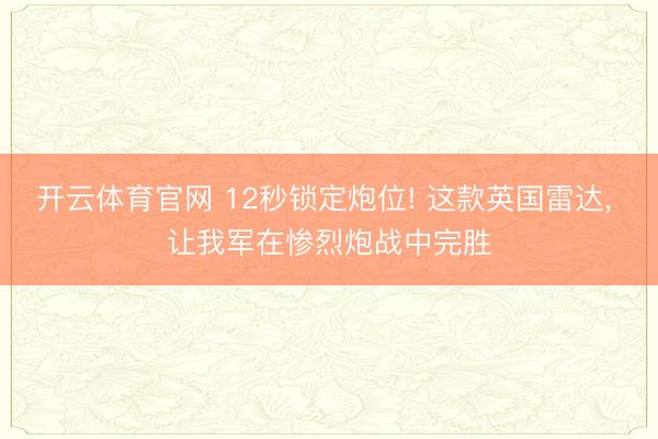 开云体育官网 12秒锁定炮位! 这款英国雷达， 让我军在惨烈炮战中完胜