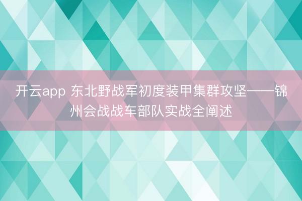 开云app 东北野战军初度装甲集群攻坚——锦州会战战车部队实战全阐述