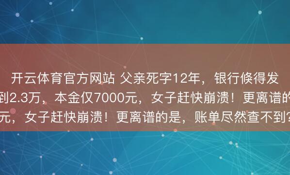 开云体育官方网站 父亲死字12年，银行倏得发来催债短信，欠款滚到2.3万，本金仅7000元，女子赶快崩溃！更离谱的是，账单尽然查不到？