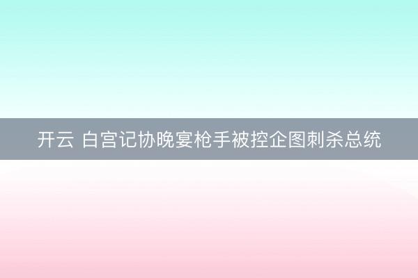 开云 白宫记协晚宴枪手被控企图刺杀总统