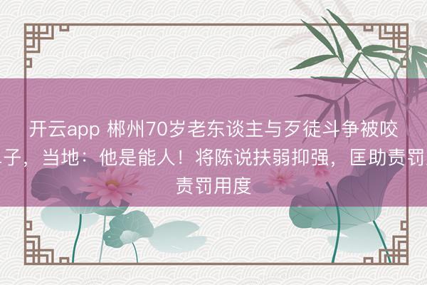开云app 郴州70岁老东谈主与歹徒斗争被咬掉鼻子，当地：他是能人！将陈说扶弱抑强，匡助责罚用度