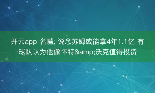 开云app 名嘴: 说念苏姆或能拿4年1.1亿 有球队认为他像怀特&沃克值得投资