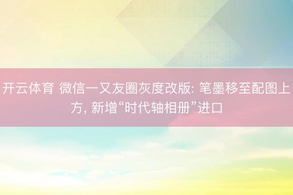 开云体育 微信一又友圈灰度改版: 笔墨移至配图上方， 新增“时代轴相册”进口