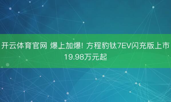 开云体育官网 爆上加爆! 方程豹钛7EV闪充版上市19.98万元起