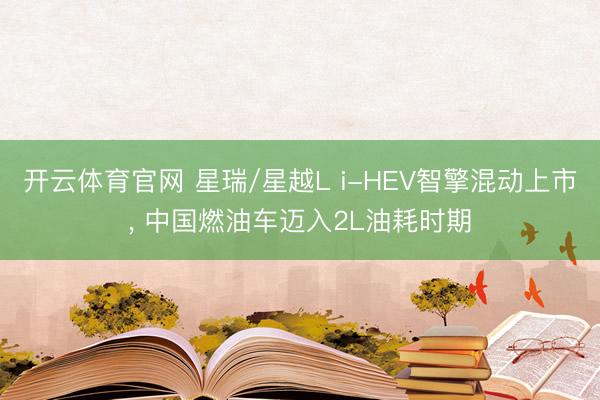 开云体育官网 星瑞/星越L i-HEV智擎混动上市， 中国燃油车迈入2L油耗时期