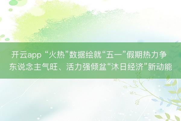 开云app “火热”数据绘就“五一”假期热力争 东说念主气旺、活力强倾盆“沐日经济”新动能