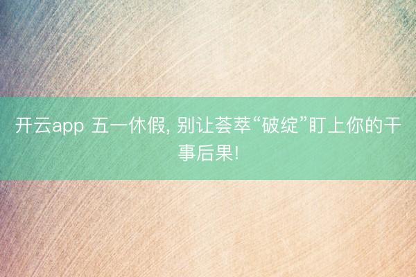 开云app 五一休假， 别让荟萃“破绽”盯上你的干事后果!