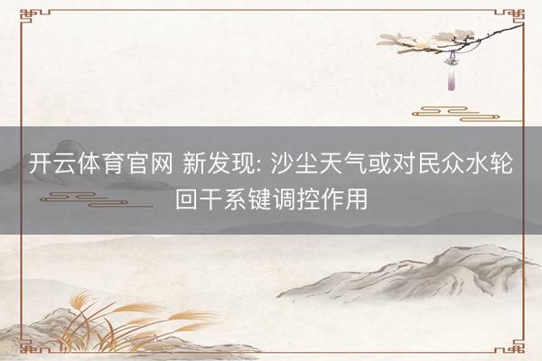 开云体育官网 新发现: 沙尘天气或对民众水轮回干系键调控作用