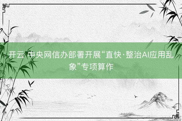 开云 中央网信办部署开展“直快·整治AI应用乱象”专项算作