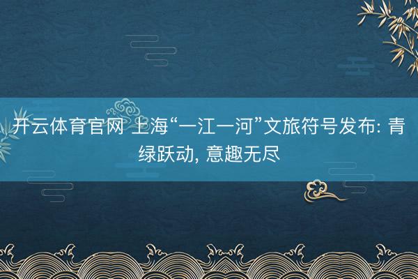 开云体育官网 上海“一江一河”文旅符号发布: 青绿跃动， 意趣无尽