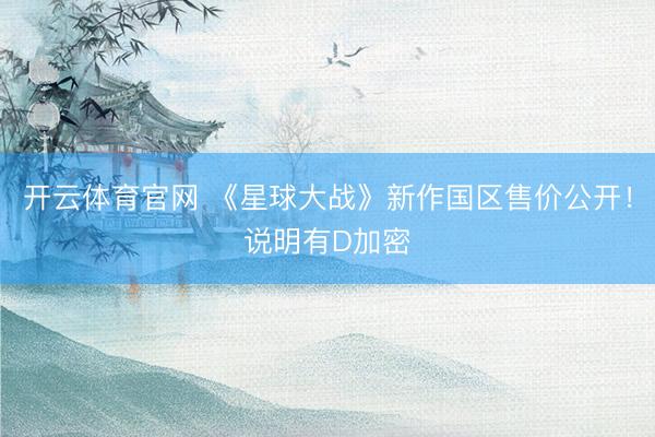 开云体育官网 《星球大战》新作国区售价公开！说明有D加密