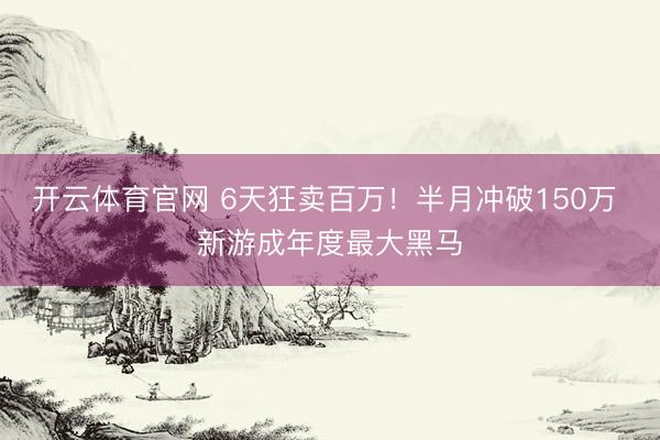 开云体育官网 6天狂卖百万！半月冲破150万 新游成年度最大黑马