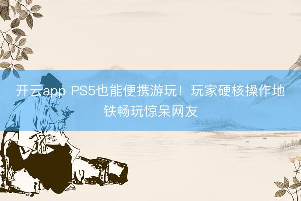 开云app PS5也能便携游玩！玩家硬核操作地铁畅玩惊呆网友