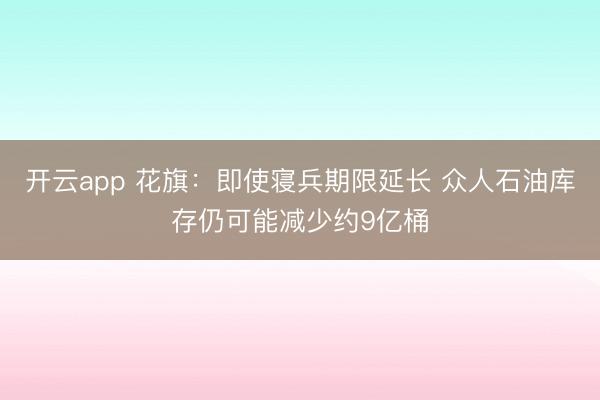 开云app 花旗：即使寝兵期限延长 众人石油库存仍可能减少约9亿桶