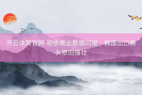 开云体育官网 初步商业数据闪现：韩国出口势头依旧强壮