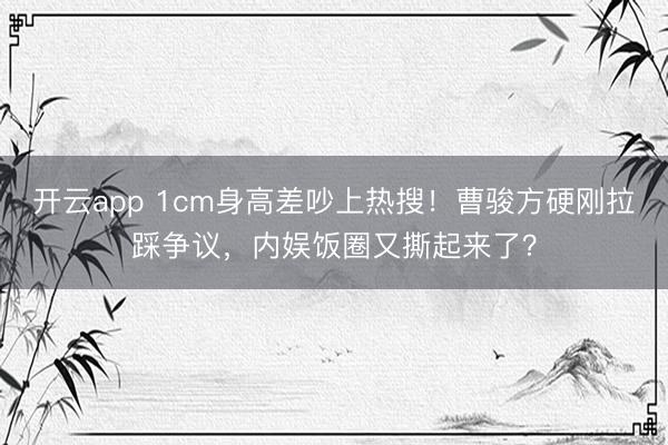 开云app 1cm身高差吵上热搜！曹骏方硬刚拉踩争议，内娱饭圈又撕起来了？