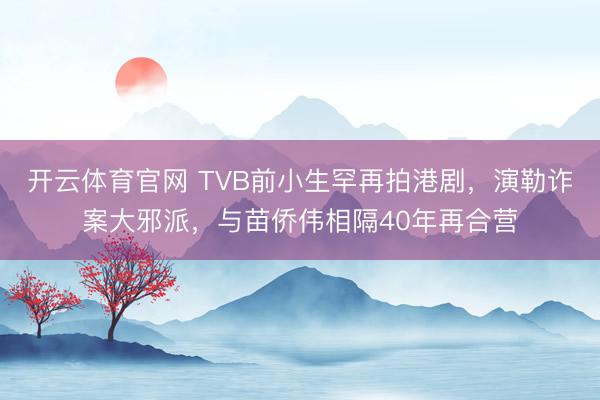 开云体育官网 TVB前小生罕再拍港剧，演勒诈案大邪派，与苗侨伟相隔40年再合营