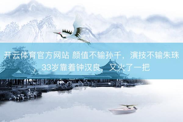 开云体育官方网站 颜值不输孙千，演技不输朱珠，33岁靠着钟汉良，又火了一把