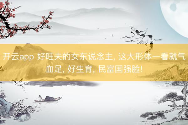 开云app 好旺夫的女东说念主， 这大形体一看就气血足，<a href=
