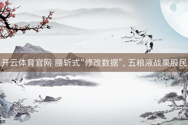 开云体育官网 腰斩式“修改数据”, 五粮液战栗股民