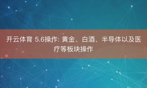 开云体育 5.6操作: 黄金、白酒、半导体以及医疗等板块操作