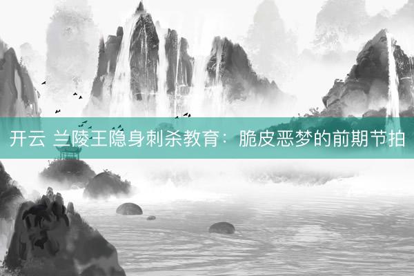 开云 兰陵王隐身刺杀教育：脆皮恶梦的前期节拍